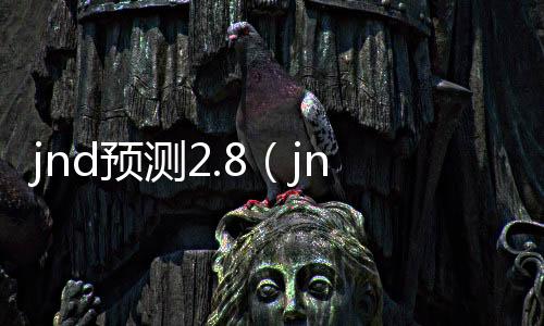 jnd预测2.8（jnd预测28咪奖） 